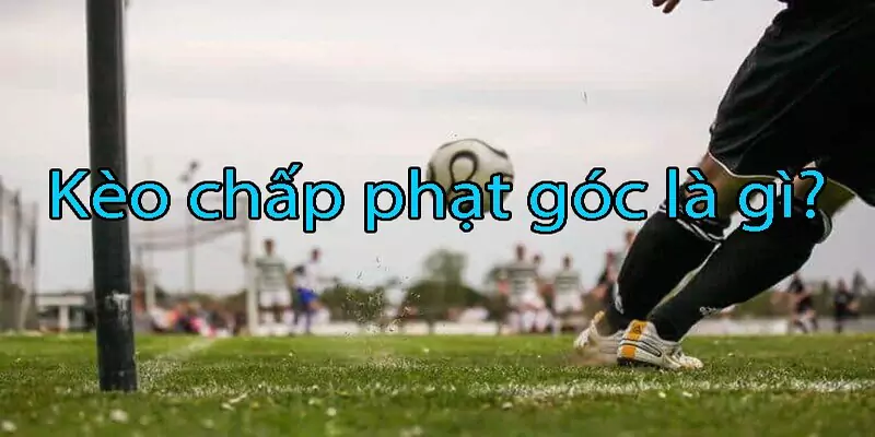 Khái niệm cơ bản về kèo phạt góc dễ hiểu